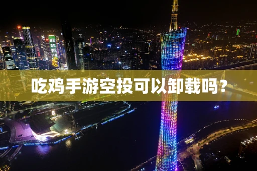 吃鸡手游空投可以卸载吗？
