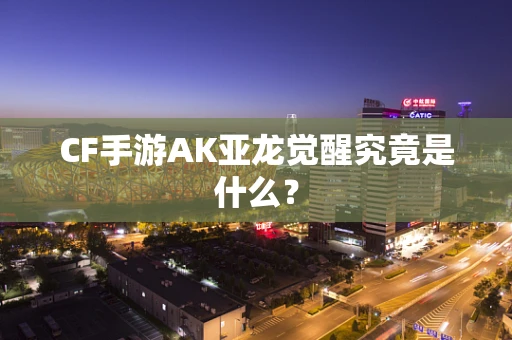 CF手游AK亚龙觉醒究竟是什么？