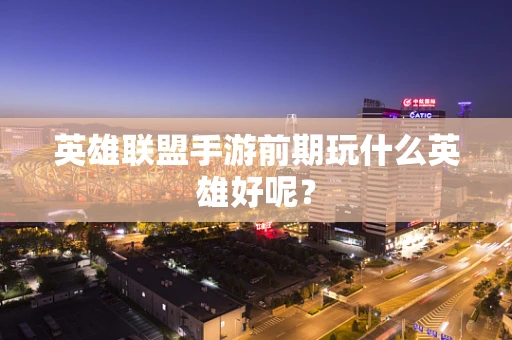 英雄联盟手游前期玩什么英雄好呢？