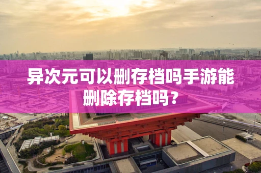异次元可以删存档吗手游能删除存档吗？