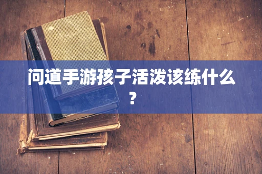 问道手游孩子活泼该练什么？