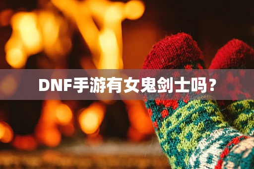 DNF手游有女鬼剑士吗？