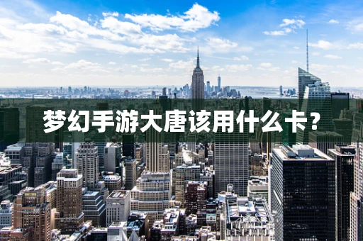 梦幻手游大唐该用什么卡？