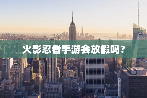 火影忍者手游会放假吗？