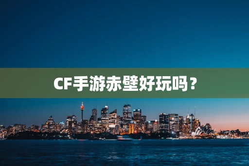 CF手游赤壁好玩吗？