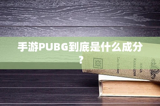 手游PUBG到底是什么成分？