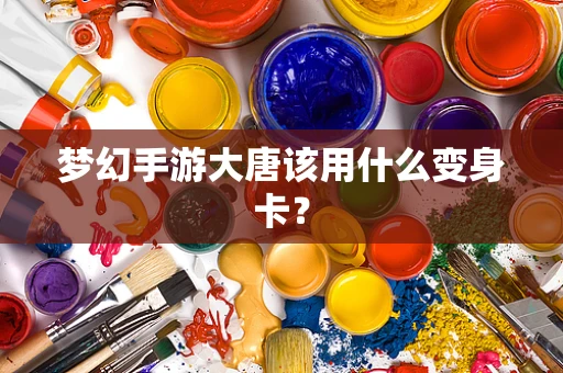 梦幻手游大唐该用什么变身卡？
