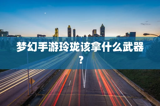 梦幻手游玲珑该拿什么武器？
