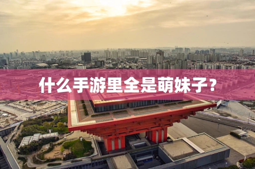 什么手游里全是萌妹子？