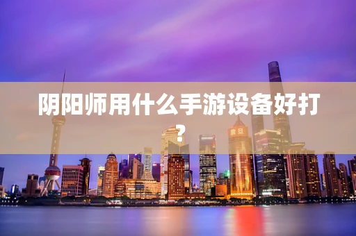 阴阳师用什么手游设备好打？