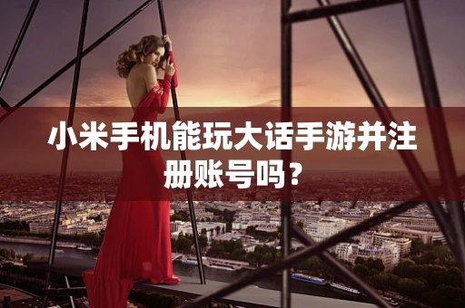 小米手机能玩大话手游并注册账号吗？