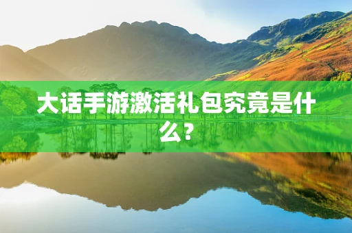 大话手游激活礼包究竟是什么？