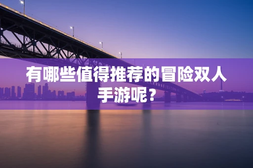 有哪些值得推荐的冒险双人手游呢？