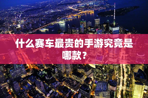 什么赛车最贵的手游究竟是哪款？