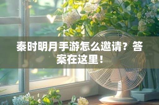 秦时明月手游怎么邀请？答案在这里！