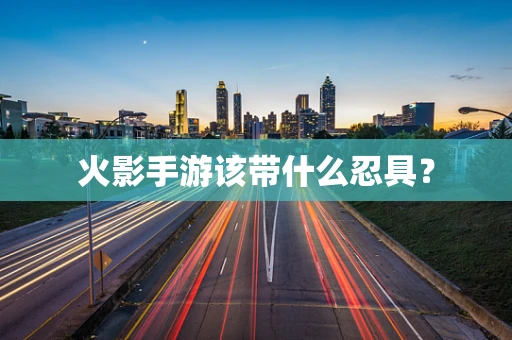 火影手游该带什么忍具？