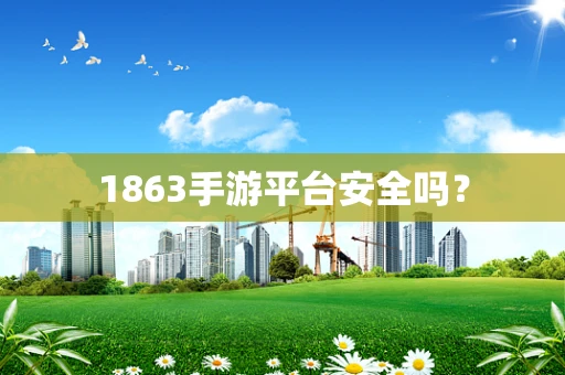 1863手游平台安全吗？