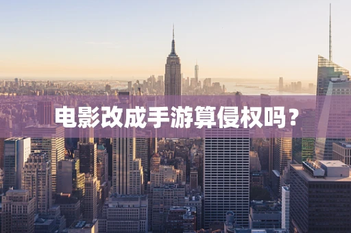 电影改成手游算侵权吗？