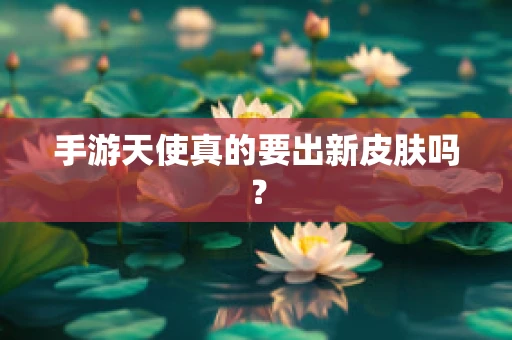 手游天使真的要出新皮肤吗？