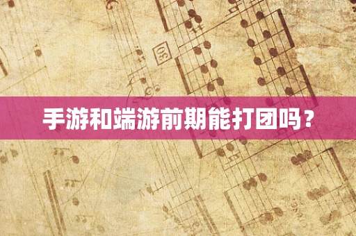 手游和端游前期能打团吗？