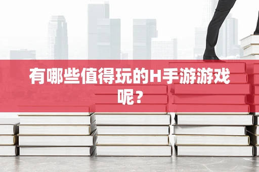 有哪些值得玩的H手游游戏呢？
