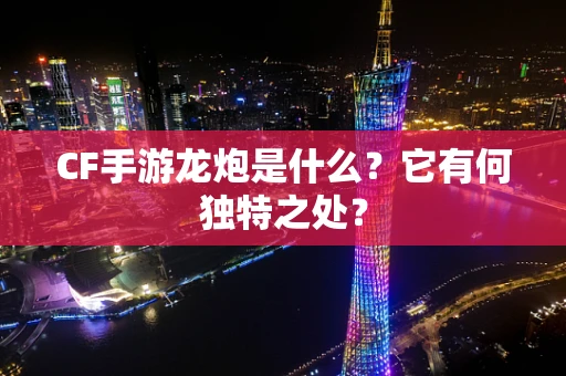 CF手游龙炮是什么？它有何独特之处？