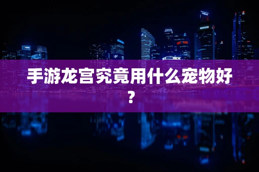 手游龙宫究竟用什么宠物好？