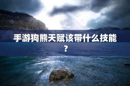 手游狗熊天赋该带什么技能？
