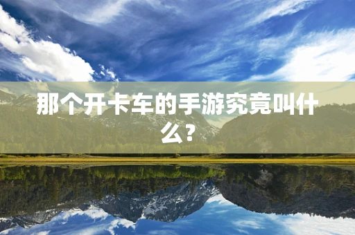 那个开卡车的手游究竟叫什么？