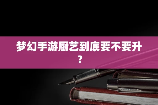 梦幻手游厨艺到底要不要升？
