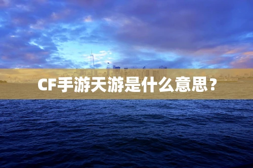CF手游天游是什么意思？