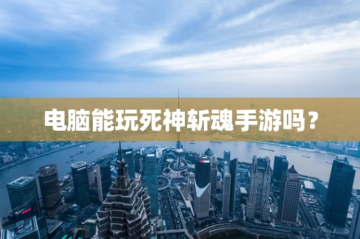 电脑能玩死神斩魂手游吗？