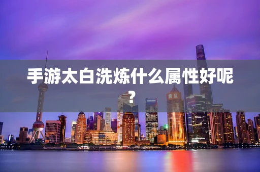 手游太白洗炼什么属性好呢？