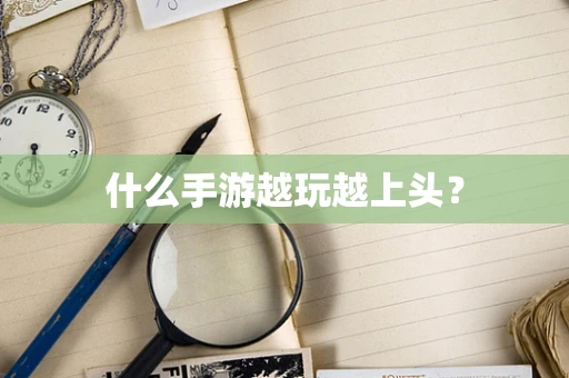 什么手游越玩越上头？