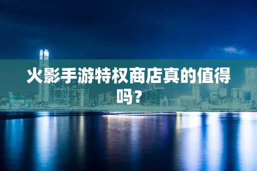 火影手游特权商店真的值得吗？
