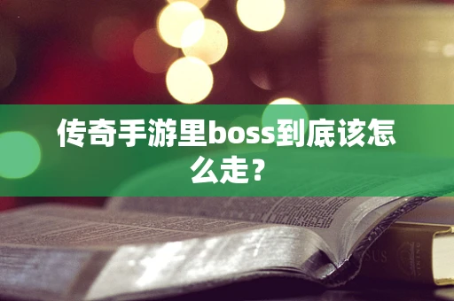 传奇手游里boss到底该怎么走？