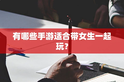 有哪些手游适合带女生一起玩？