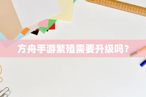 方舟手游繁殖需要升级吗？