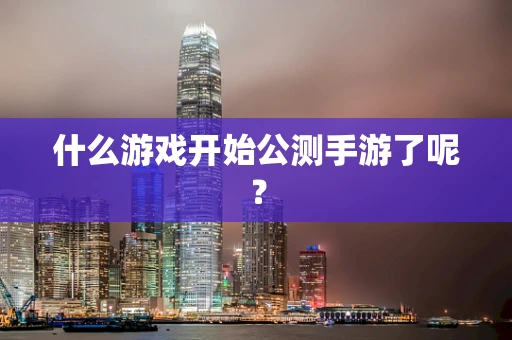 什么游戏开始公测手游了呢？