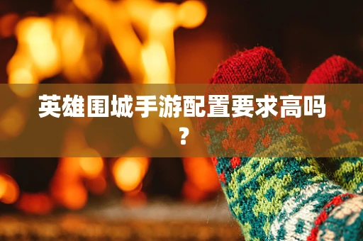 英雄围城手游配置要求高吗？