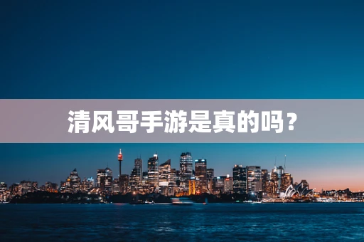 清风哥手游是真的吗？