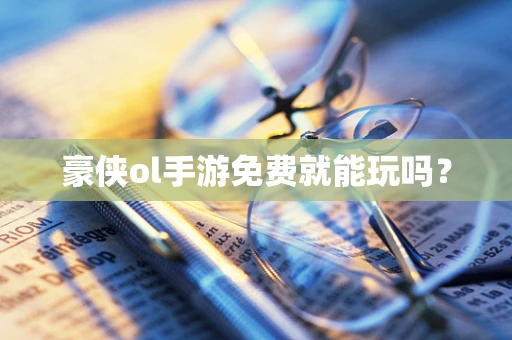 豪侠ol手游免费就能玩吗？