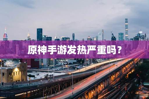 原神手游发热严重吗？
