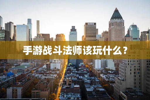 手游战斗法师该玩什么？