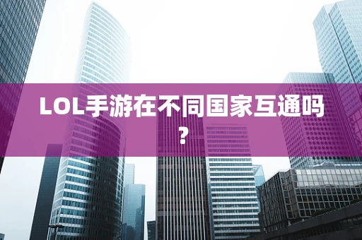 LOL手游在不同国家互通吗？