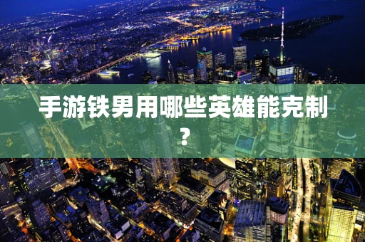手游铁男用哪些英雄能克制？