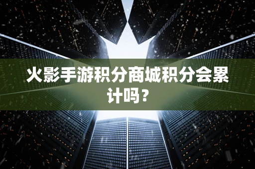火影手游积分商城积分会累计吗？