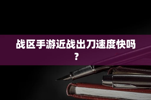战区手游近战出刀速度快吗？