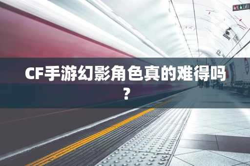 CF手游幻影角色真的难得吗？