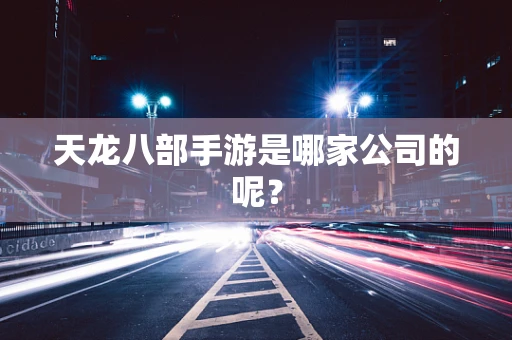 天龙八部手游是哪家公司的呢？